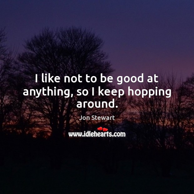 I like not to be good at anything, so I keep hopping around. Jon Stewart Picture Quote