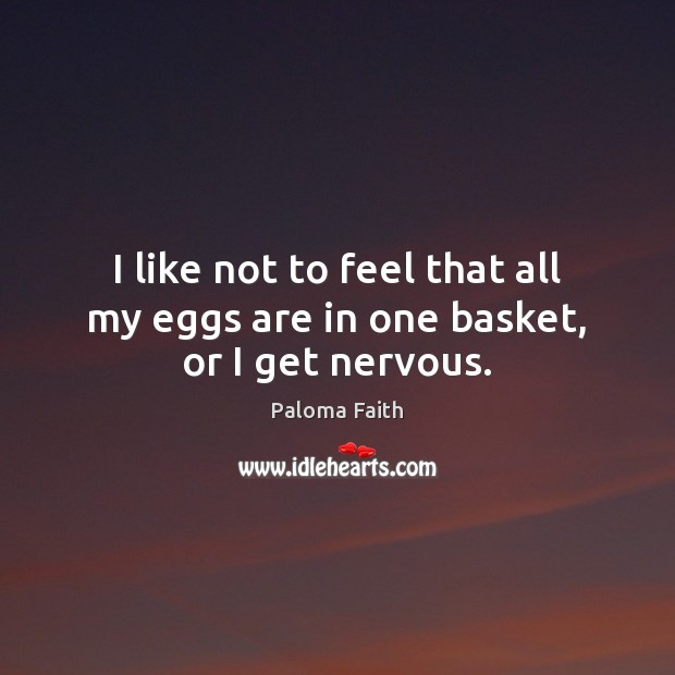 I like not to feel that all my eggs are in one basket, or I get nervous. Paloma Faith Picture Quote