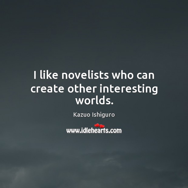 I like novelists who can create other interesting worlds. Kazuo Ishiguro Picture Quote