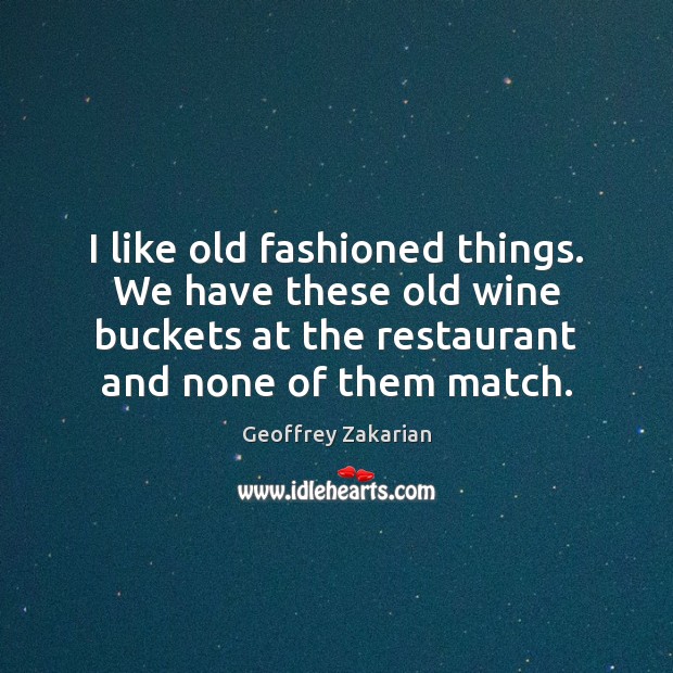 I like old fashioned things. We have these old wine buckets at Geoffrey Zakarian Picture Quote