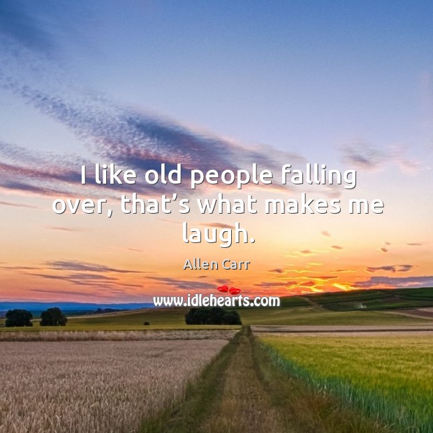 I like old people falling over, that’s what makes me laugh. Allen Carr Picture Quote