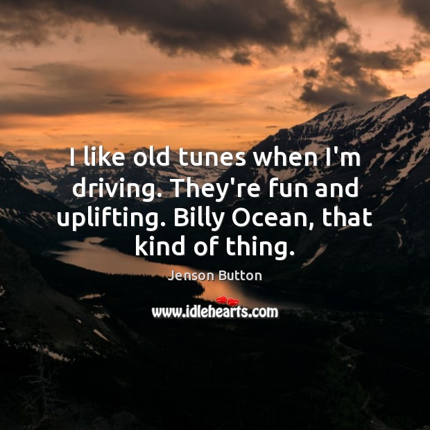 I like old tunes when I’m driving. They’re fun and uplifting. Billy Jenson Button Picture Quote