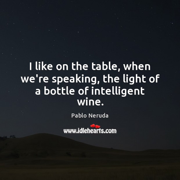 I like on the table, when we’re speaking, the light of a bottle of intelligent wine. Pablo Neruda Picture Quote