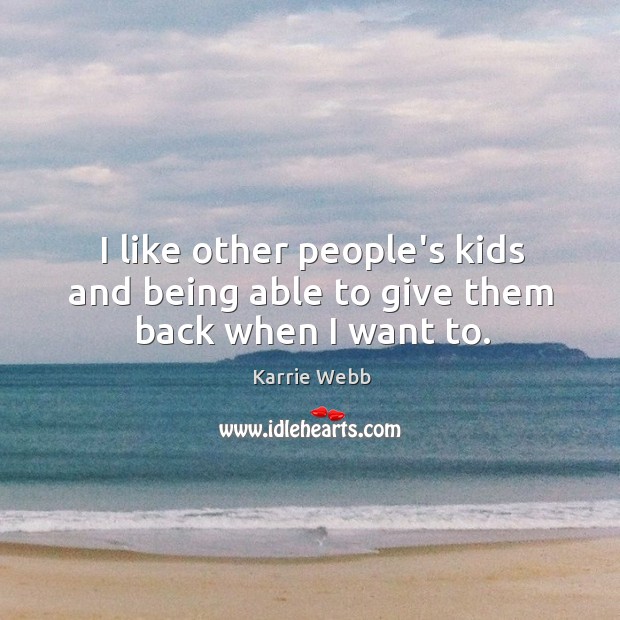 I like other people’s kids and being able to give them back when I want to. Karrie Webb Picture Quote