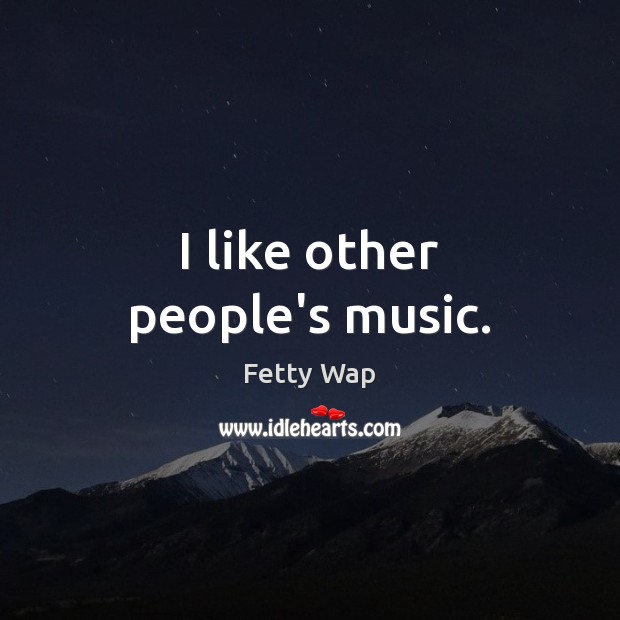 I like other people’s music. Fetty Wap Picture Quote
