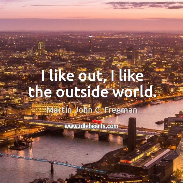 I like out, I like the outside world. Martin John C. Freeman Picture Quote