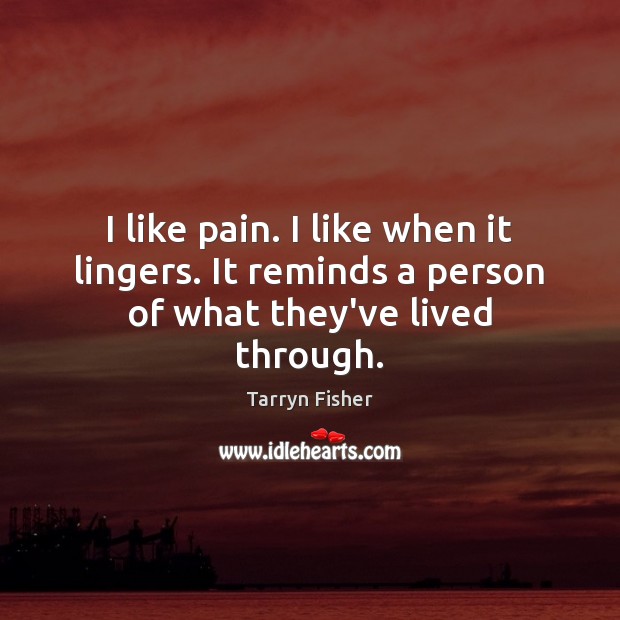 I like pain. I like when it lingers. It reminds a person of what they’ve lived through. Tarryn Fisher Picture Quote