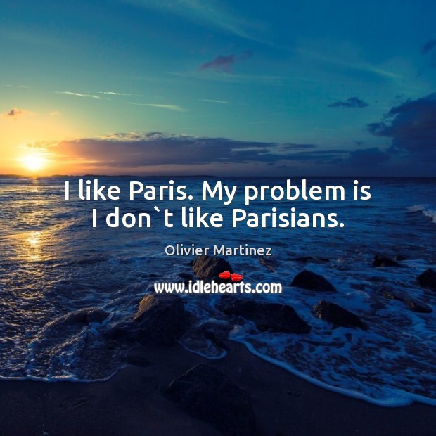 I like Paris. My problem is I don`t like Parisians. Olivier Martinez Picture Quote