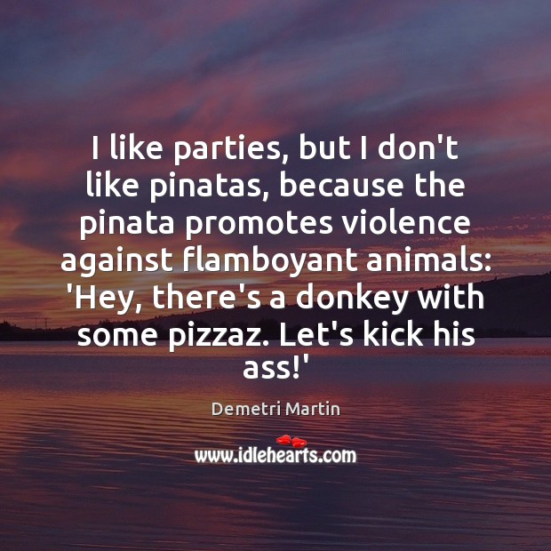 I like parties, but I don’t like pinatas, because the pinata promotes Demetri Martin Picture Quote
