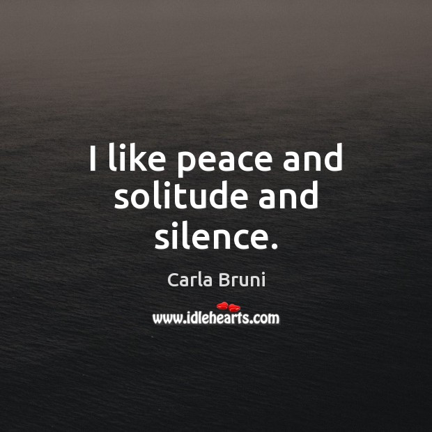I like peace and solitude and silence. Carla Bruni Picture Quote