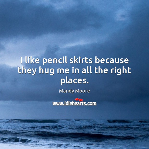 I like pencil skirts because they hug me in all the right places. Mandy Moore Picture Quote