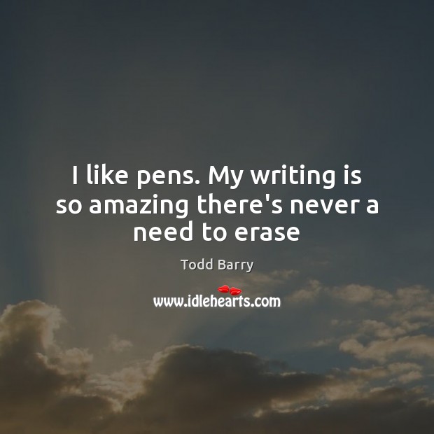 I like pens. My writing is so amazing there’s never a need to erase Todd Barry Picture Quote