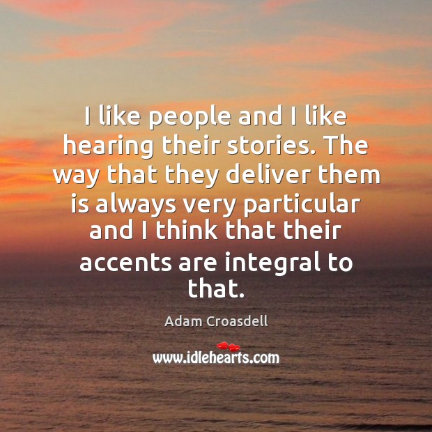 I like people and I like hearing their stories. The way that Adam Croasdell Picture Quote