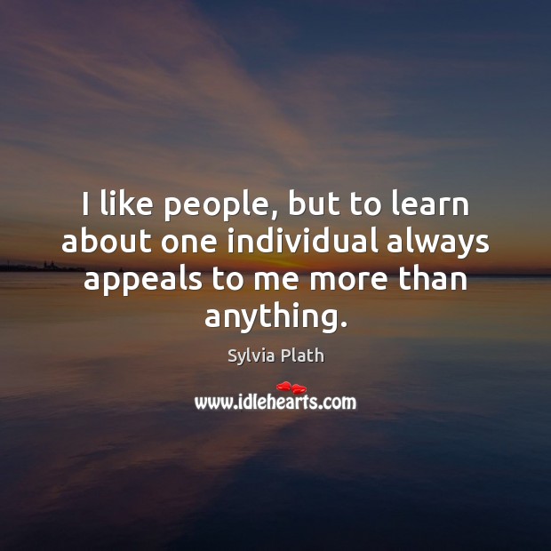 I like people, but to learn about one individual always appeals to me more than anything. Sylvia Plath Picture Quote