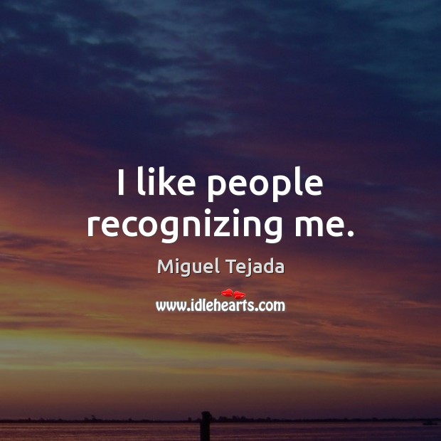 I like people recognizing me. Miguel Tejada Picture Quote