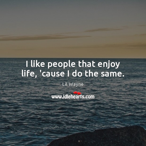 I like people that enjoy life, ’cause I do the same. Lil Wayne Picture Quote