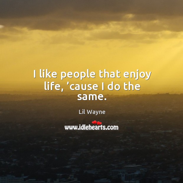 I like people that enjoy life, ’cause I do the same. Image