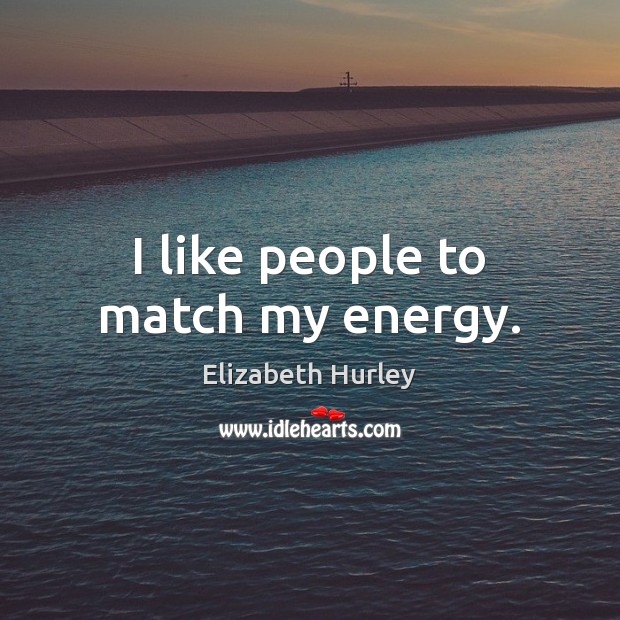 I like people to match my energy. Elizabeth Hurley Picture Quote