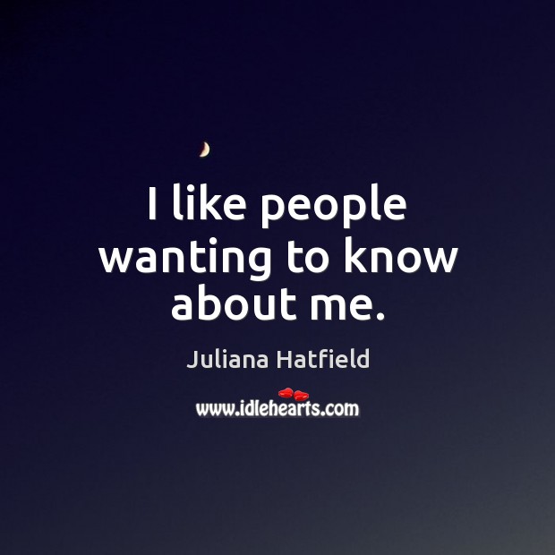 I like people wanting to know about me. Juliana Hatfield Picture Quote