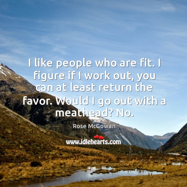 I like people who are fit. I figure if I work out, you can at least return the favor. Rose McGowan Picture Quote