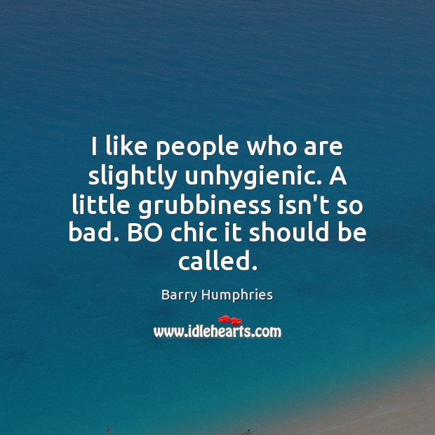 I like people who are slightly unhygienic. A little grubbiness isn’t so Barry Humphries Picture Quote