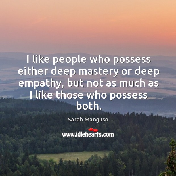 I like people who possess either deep mastery or deep empathy, but Sarah Manguso Picture Quote