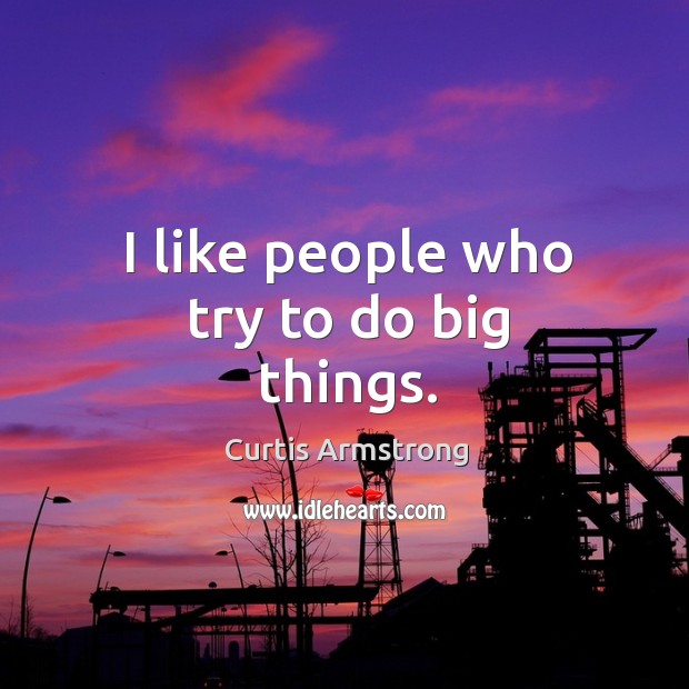 I like people who try to do big things. Curtis Armstrong Picture Quote