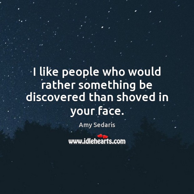 I like people who would rather something be discovered than shoved in your face. Amy Sedaris Picture Quote