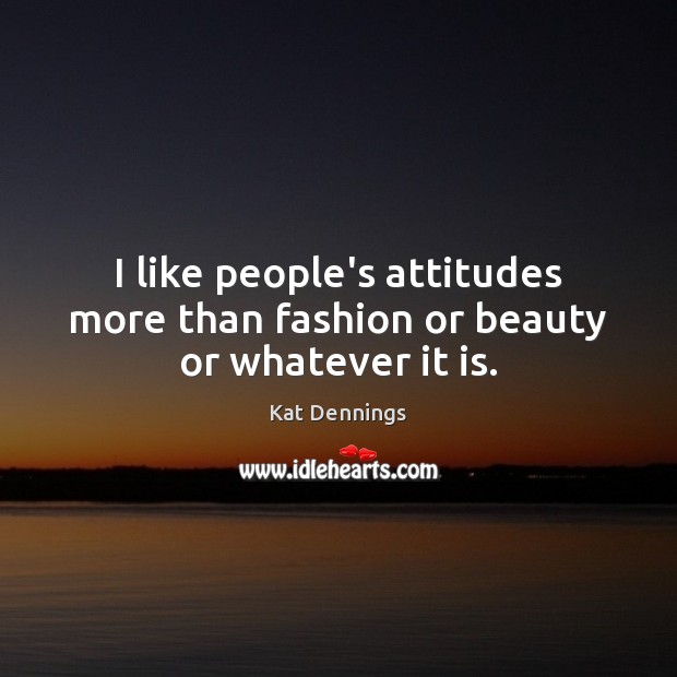 I like people’s attitudes more than fashion or beauty or whatever it is. Kat Dennings Picture Quote