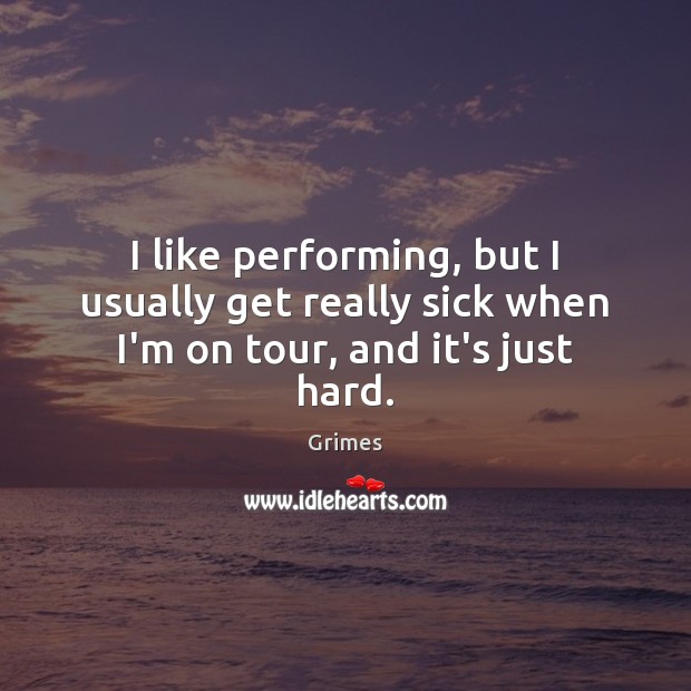 I like performing, but I usually get really sick when I’m on tour, and it’s just hard. Grimes Picture Quote