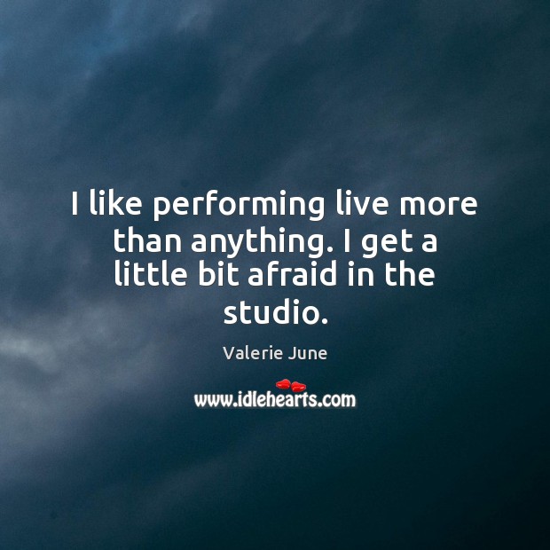 I like performing live more than anything. I get a little bit afraid in the studio. Valerie June Picture Quote
