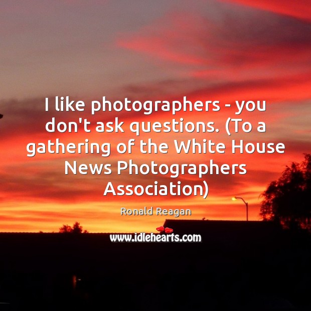 I like photographers – you don’t ask questions. (To a gathering of Image