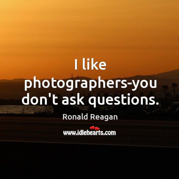 I like photographers-you don’t ask questions. Image
