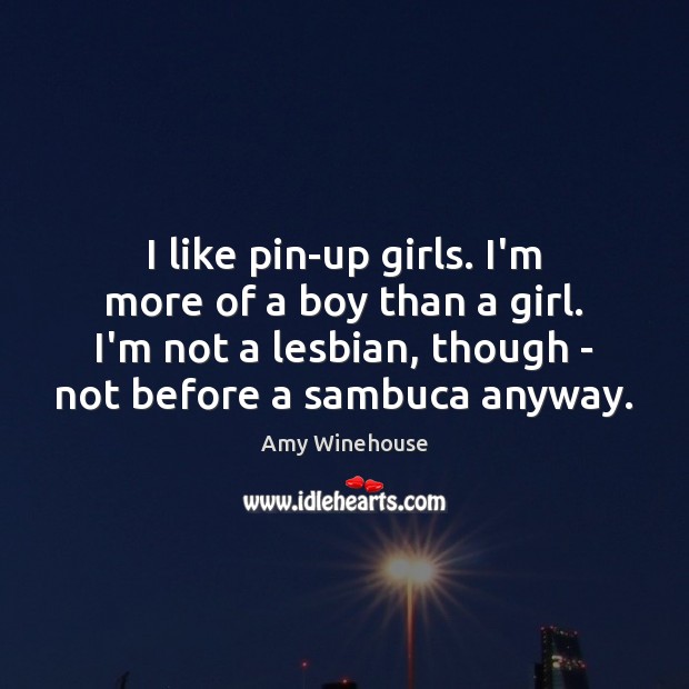 I like pin-up girls. I’m more of a boy than a girl. Amy Winehouse Picture Quote