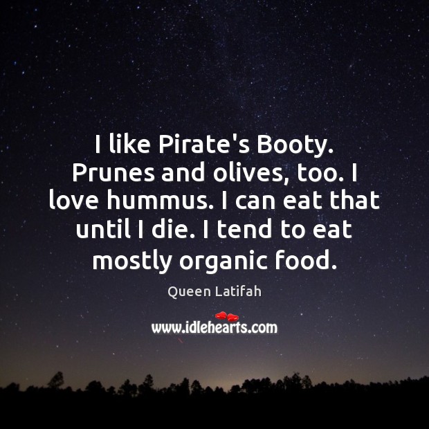 I like Pirate’s Booty. Prunes and olives, too. I love hummus. I 