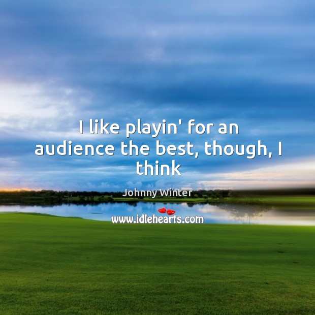 I like playin’ for an audience the best, though, I think Johnny Winter Picture Quote