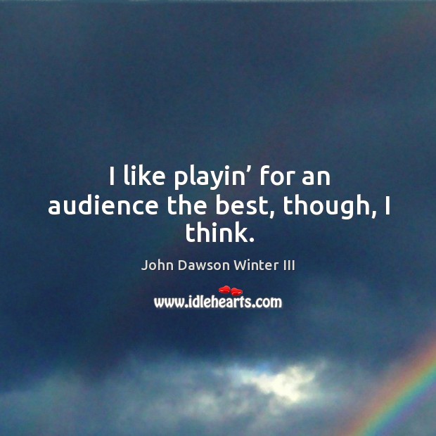 I like playin’ for an audience the best, though, I think. John Dawson Winter III Picture Quote