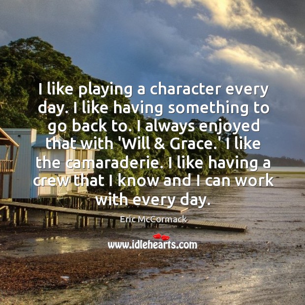 I like playing a character every day. I like having something to Eric McCormack Picture Quote