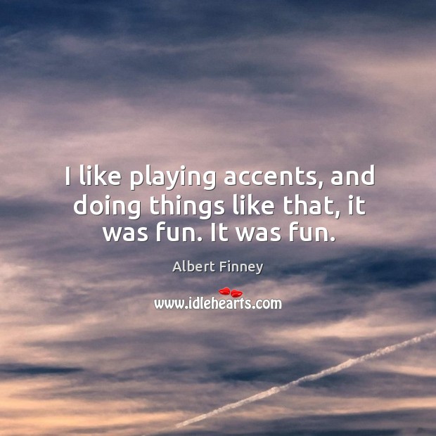 I like playing accents, and doing things like that, it was fun. It was fun. Albert Finney Picture Quote