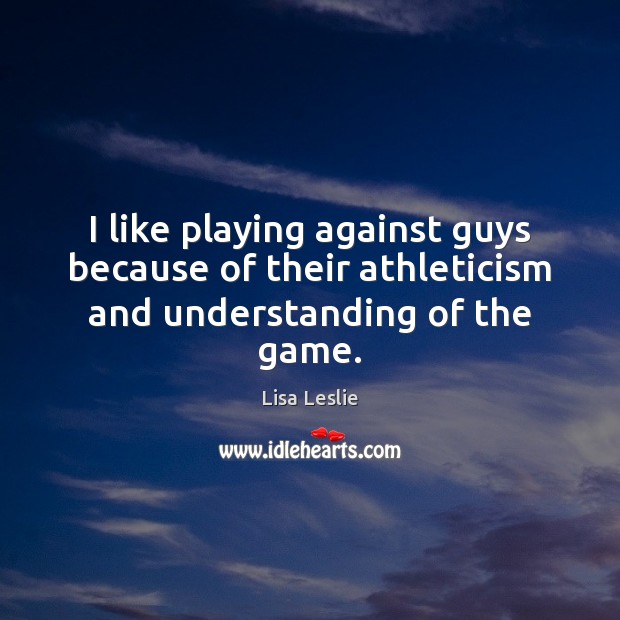 I like playing against guys because of their athleticism and understanding of the game. Lisa Leslie Picture Quote