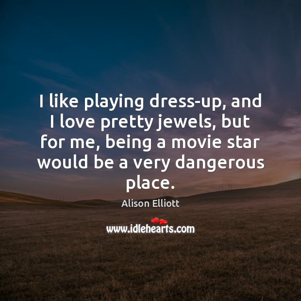 I like playing dress-up, and I love pretty jewels, but for me, Alison Elliott Picture Quote