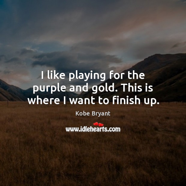 I like playing for the purple and gold. This is where I want to finish up. Kobe Bryant Picture Quote