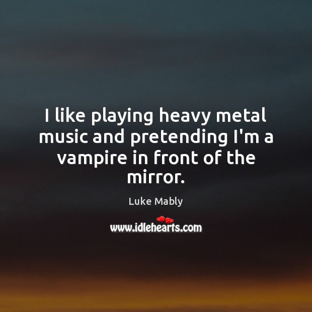 I like playing heavy metal music and pretending I’m a vampire in front of the mirror. Image