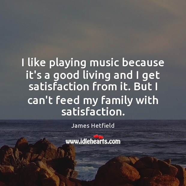 I like playing music because it’s a good living and I get James Hetfield Picture Quote