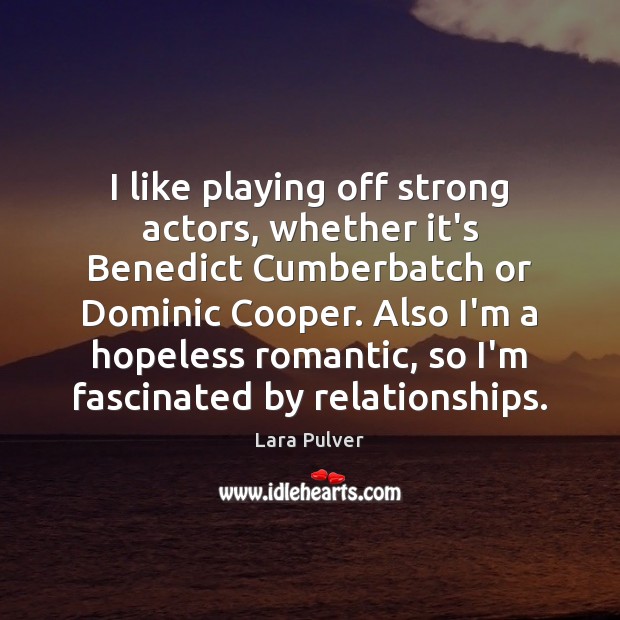 I like playing off strong actors, whether it’s Benedict Cumberbatch or Dominic Image