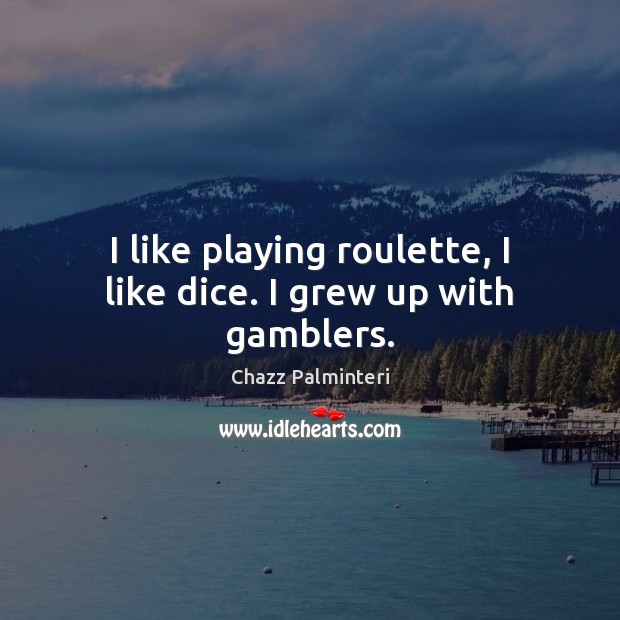 I like playing roulette, I like dice. I grew up with gamblers. Chazz Palminteri Picture Quote