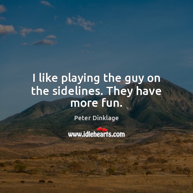 I like playing the guy on the sidelines. They have more fun. Peter Dinklage Picture Quote