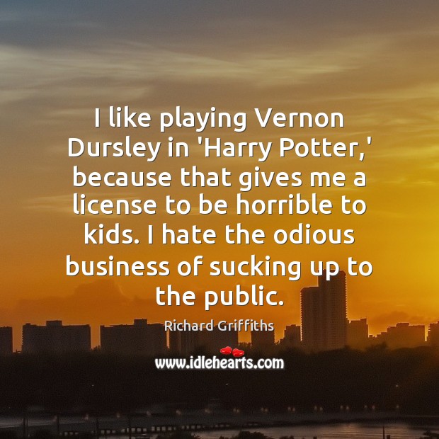 I like playing Vernon Dursley in ‘Harry Potter,’ because that gives Richard Griffiths Picture Quote