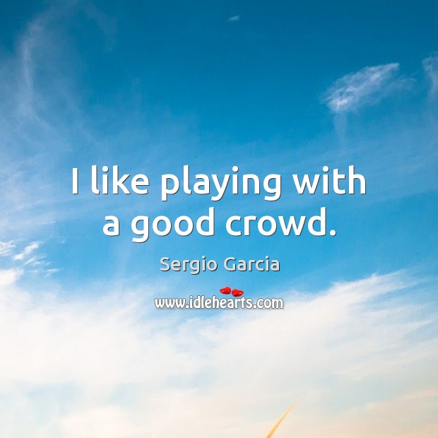 I like playing with a good crowd. Sergio Garcia Picture Quote