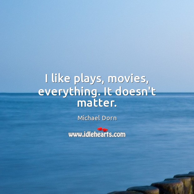 I like plays, movies, everything. It doesn’t matter. Michael Dorn Picture Quote